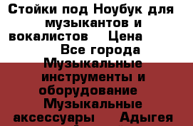 Стойки под Ноубук для  музыкантов и вокалистов. › Цена ­ 4 000 - Все города Музыкальные инструменты и оборудование » Музыкальные аксессуары   . Адыгея респ.,Адыгейск г.